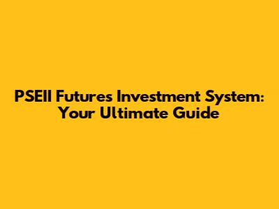 PSEII Futures Investment System: Your Ultimate Guide