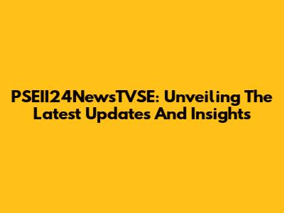 PSEII24NewsTVSE: Unveiling The Latest Updates And Insights