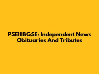 PSEIIIBGSE: Independent News Obituaries And Tributes
