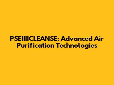 PSEIIIICLEANSE: Advanced Air Purification Technologies
