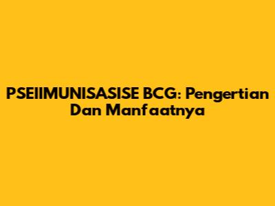 PSEIIMUNISASISE BCG: Pengertian Dan Manfaatnya