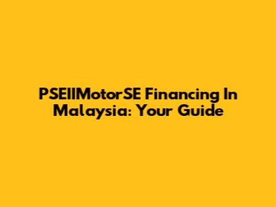 PSEIIMotorSE Financing In Malaysia: Your Guide