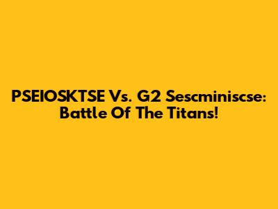 PSEIOSKTSE Vs. G2 Sescminiscse: Battle Of The Titans!