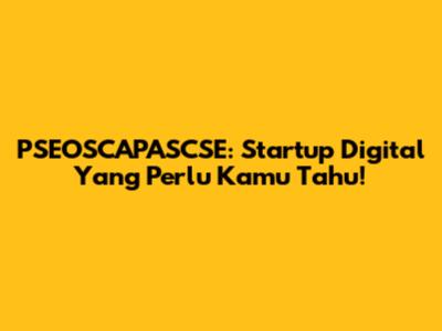 PSEOSCAPASCSE: Startup Digital Yang Perlu Kamu Tahu!