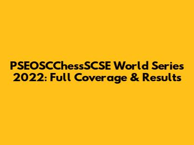 PSEOSCChessSCSE World Series 2022: Full Coverage & Results