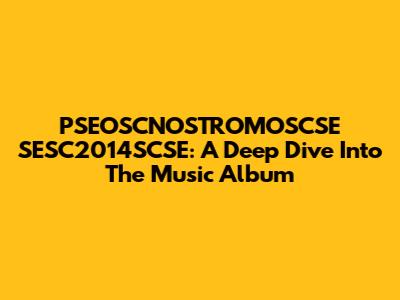 PSEOSCNOSTROMOSCSE SESC2014SCSE: A Deep Dive Into The Music Album
