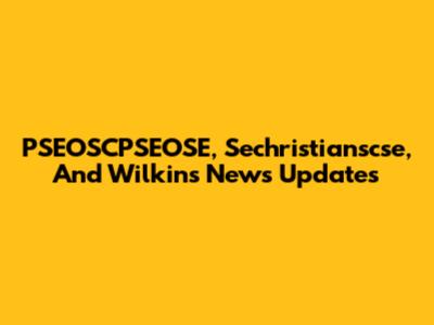 PSEOSCPSEOSE, Sechristianscse, And Wilkins News Updates