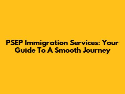 PSEP Immigration Services: Your Guide To A Smooth Journey