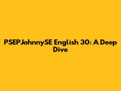 PSEPJohnnySE English 30: A Deep Dive