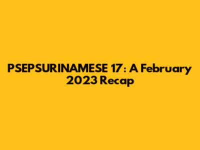 PSEPSURINAMESE 17: A February 2023 Recap