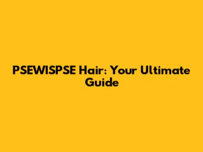 PSEWISPSE Hair: Your Ultimate Guide