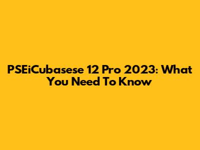 PSEiCubasese 12 Pro 2023: What You Need To Know