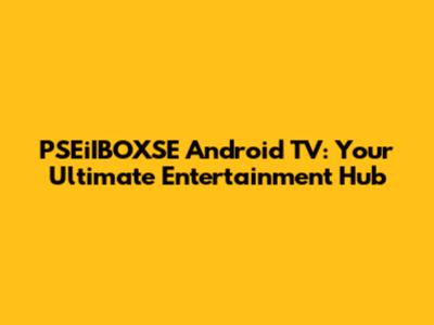 PSEiIBOXSE Android TV: Your Ultimate Entertainment Hub