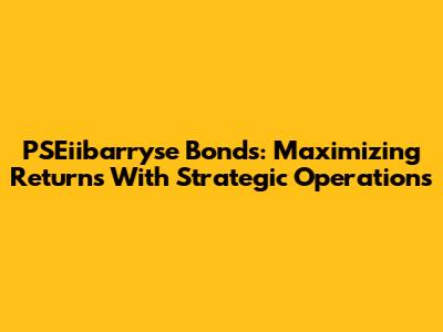 PSEiibarryse Bonds: Maximizing Returns With Strategic Operations