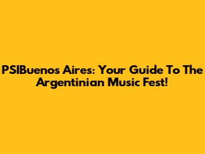 PSIBuenos Aires: Your Guide To The Argentinian Music Fest!