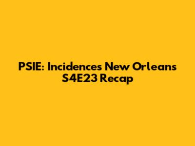 PSIE: Incidences New Orleans S4E23 Recap