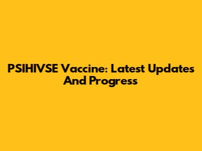 PSIHIVSE Vaccine: Latest Updates And Progress