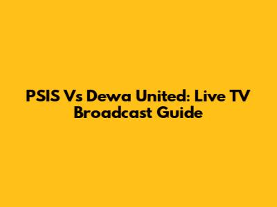PSIS Vs Dewa United: Live TV Broadcast Guide