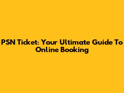 PSN Ticket: Your Ultimate Guide To Online Booking