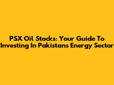 PSX Oil Stocks: Your Guide To Investing In Pakistan's Energy Sector
