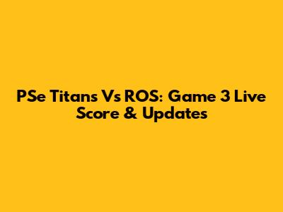 PSe Titans Vs ROS: Game 3 Live Score & Updates