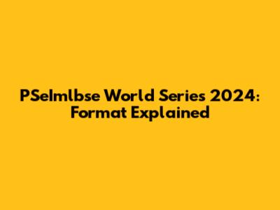 PSeImlbse World Series 2024: Format Explained