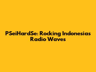 PSeiHardSe: Rocking Indonesia's Radio Waves