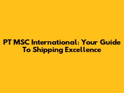 PT MSC International: Your Guide To Shipping Excellence