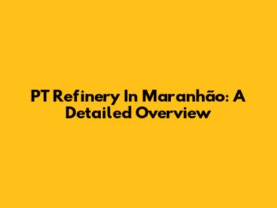 PT Refinery In Maranhão: A Detailed Overview