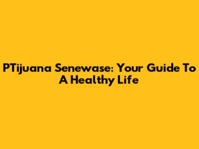 PTijuana Senewase: Your Guide To A Healthy Life