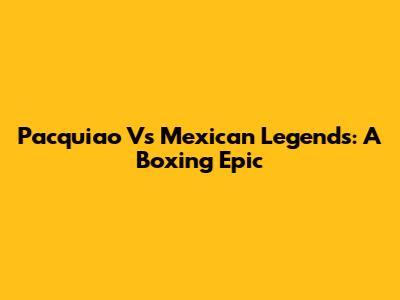 Pacquiao Vs Mexican Legends: A Boxing Epic