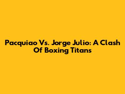 Pacquiao Vs. Jorge Julio: A Clash Of Boxing Titans