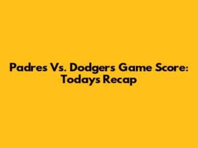 Padres Vs. Dodgers Game Score: Today's Recap