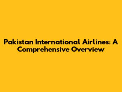Pakistan International Airlines: A Comprehensive Overview