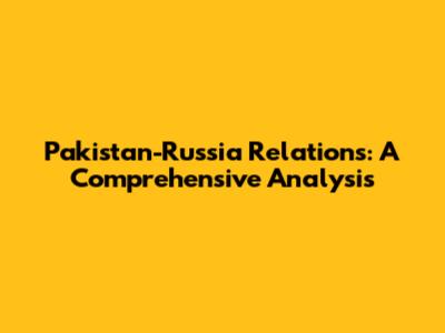 Pakistan-Russia Relations: A Comprehensive Analysis