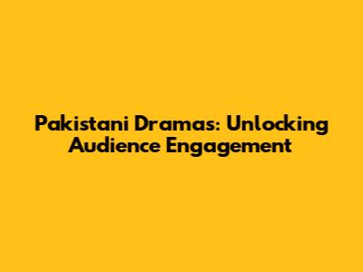 Pakistani Dramas: Unlocking Audience Engagement