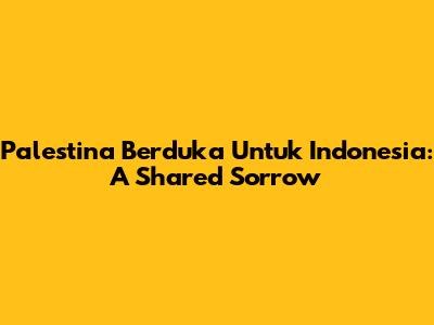 Palestina Berduka Untuk Indonesia: A Shared Sorrow