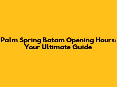 Palm Spring Batam Opening Hours: Your Ultimate Guide