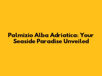Palmizio Alba Adriatica: Your Seaside Paradise Unveiled