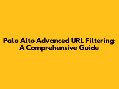 Palo Alto Advanced URL Filtering: A Comprehensive Guide