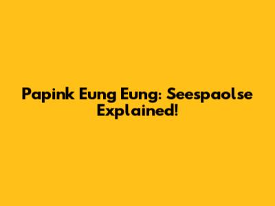 Papink Eung Eung: Seespaolse Explained!