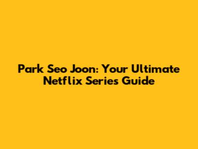 Park Seo Joon: Your Ultimate Netflix Series Guide