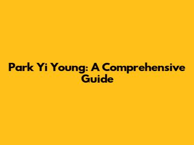 Park Yi Young: A Comprehensive Guide