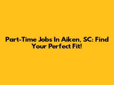 Part-Time Jobs In Aiken, SC: Find Your Perfect Fit!