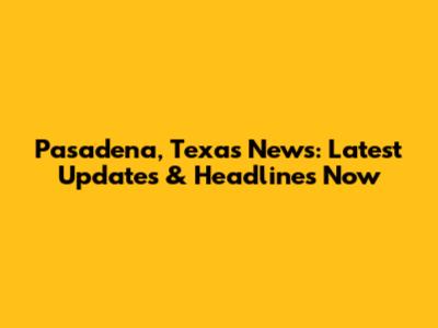Pasadena, Texas News: Latest Updates & Headlines Now