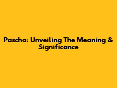 Pascha: Unveiling The Meaning & Significance
