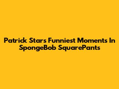 Patrick Star's Funniest Moments In SpongeBob SquarePants