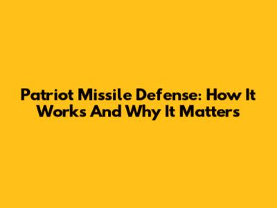 Patriot Missile Defense: How It Works And Why It Matters