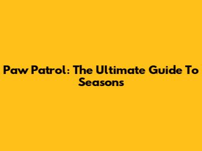 Paw Patrol: The Ultimate Guide To Seasons