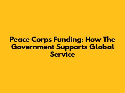 Peace Corps Funding: How The Government Supports Global Service